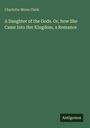 Charlotte Moon Clark: A Daughter of the Gods. Or, how She Came Into Her Kingdom, a Romance, Buch