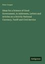 Peter Cooper: Ideas for a Science of Good Government, in Addresses, Letters and Articles on a Strictly National Currency, Tariff and Civil Service, Buch