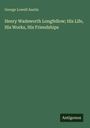 George Lowell Austin: Henry Wadsworth Longfellow; His Life, His Works, His Friendships, Buch