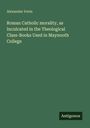 Alexander Irwin: Roman Catholic morality, as Inculcated in the Theological Class-Books Used in Maynooth College, Buch