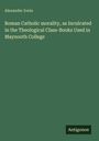 Alexander Irwin: Roman Catholic morality, as Inculcated in the Theological Class-Books Used in Maynooth College, Buch