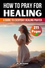 "HOW TO PRAY FOR HEALING", "A GUIDE TO EVERYDAY HEALING PRAYER", "211 Pages". Frau kniet betend in der Natur.