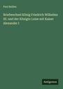 Paul Bailleu: Briefwechsel König Friedrich Wilhelms III. und der Königin Luise mit Kaiser Alexander I, Buch