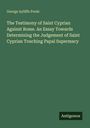 George Ayliffe Poole: The Testimony of Saint Cyprian Against Rome. An Essay Towards Determining the Judgement of Saint Cyprian Touching Papal Supermacy, Buch