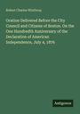 Robert Charles Winthrop: Oration Delivered Before the City Council and Citizens of Boston. On the One Hundredth Anniversary of the Declaration of American Independence, July 4, 1876, Buch