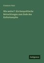 Friedrich Fabri: Wie weiter?: Kirchenpolitische Betrachtungen zum Ende des Kulturkampfes, Buch