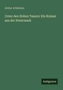 Arthur Achleitner: Unter den Hohen Tauern: Ein Roman aus der Steiermark, Buch