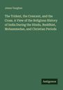 James Vaughan: The Trident, the Crescent, and the Cross. A View of the Religious History of India During the Hindu, Buddhist, Mohammedan, and Christian Periods, Buch