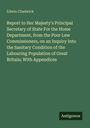 Edwin Chadwick: Report to Her Majesty's Principal Secretary of State For the Home Department, from the Poor Law Commissioners, on an Inquiry Into the Sanitary Condition of the Labouring Population of Great Britain; With Appendices, Buch