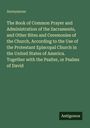 Anonymous: The Book of Common Prayer and Administration of the Sacraments, and Other Rites and Ceremonies of the Church, According to the Use of the Protestant Episcopal Church in the United States of America. Together with the Psalter, or Psalms of David, Buch