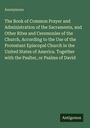 Anonymous: The Book of Common Prayer and Administration of the Sacraments, and Other Rites and Ceremonies of the Church, According to the Use of the Protestant Episcopal Church in the United States of America. Together with the Psalter, or Psalms of David, Buch