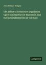 John William Midgley: The Effect of Restrictive Legislation Upon the Railways of Wisconsin and the Material Interests of the State, Buch