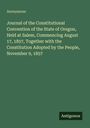 Anonymous: Journal of the Constitutional Convention of the State of Oregon, Held at Salem, Commencing August 17, 1857, Together with the Constitution Adopted by the People, November 9, 1857, Buch