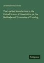 Jackson Smith Schultz: The Leather Manufacture in the United States. A Dissertation on the Methods and Economies of Tanning, Buch