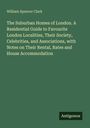 William Spencer Clark: The Suburban Homes of London. A Residential Guide to Favourite London Localities, Their Society, Celebrities, and Associations, with Notes on Their Rental, Rates and House Accommodation, Buch