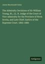 James Macdonald Oxley: The Admiralty Decisions of Sir William Young, Kt., LL. B. Judge of the Court of Vice-admiralty for the Province of Nova Scotia, and Late Chief Justice of the Supreme Court. 1865-1880, Buch