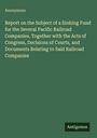Anonymous: Report on the Subject of a Sinking Fund for the Several Pacific Railroad Companies. Together with the Acts of Congress, Decisions of Courts, and Documents Relating to Said Railroad Companies, Buch
