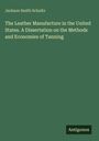 Jackson Smith Schultz: The Leather Manufacture in the United States. A Dissertation on the Methods and Economies of Tanning, Buch