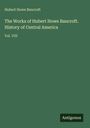 Hubert Howe Bancroft: The Works of Hubert Howe Bancroft. History of Central America, Buch