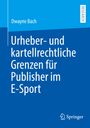 Dwayne Bach: Urheber- und kartellrechtliche Grenzen für Publisher im E-Sport, Buch