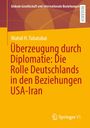 Wahid H. Tabatabai: Überzeugung durch Diplomatie: Die Rolle Deutschlands in den Beziehungen USA-Iran, Buch