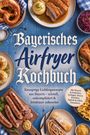 Text: "Bayerisches Airfryer Kochbuch." Darunter Brezeln, Schweinebraten, Rotkohl, Bratwürste, Knödel und Spätzle auf blauem Holz.