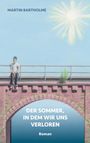 MARTIN BARTHOLME. DER SOMMER, IN DEM WIR UNS VERLOREN. Roman. Illustration: Person sitzt auf Brücke, Sonne scheint.