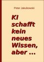 Peter Jakubowski: Ki schafft kein neues Wissen, aber ..., Buch