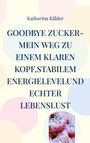 Katharina Kähler: Goodbye Zucker-Mein Weg zu einem klaren Kopf,stabilem Energielevelund echter Lebenslust, Buch