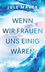 Titel: "WENN WIR FRAUEN UNS EINIG WÄREN". Oben der Name "JULE MAREK". Illustration mit stilisiertem Gesicht und Wasser.