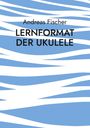 Andreas Fischer: Lernformat der Ukulele, Buch