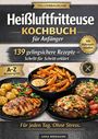 "Heißluftfritteuse Kochbuch für Anfänger. 139 gelingsichere Rezepte. Für jeden Tag. Ohne Stress. Gerichtabbildungen."