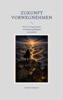 Titel: "Zukunft Vorwegnehmen". Untertitel: "Wie wir Ungewissheit in Handlungsfähigkeit verwandeln". Autor: Frank Kralemann. Eine Illustration zeigt eine Person, die auf einem Felsvorsprung steht und in eine leuchtende, verzweigte Landschaft blickt, umgeben von Symbolen wie Kompass und Sanduhr.