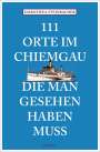 Dorothea Steinbacher: 111 Orte im Chiemgau, die man gesehen haben muss, Buch