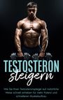 Mario Köhler: Testosteron steigern: Wie Sie Ihren Testosteronspiegel auf natürliche Weise schnell anheben für mehr Potenz und schnelleren Muskelaufbau, Buch