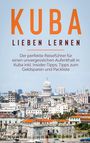 Vanessa Lilienthal: Kuba lieben lernen: Der perfekte Reiseführer für einen unvergesslichen Aufenthalt in Kuba inkl. Insider-Tipps, Tipps zum Geldsparen und Packliste, Buch