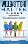 Judith Seifert: Wellensittiche halten für Anfänger: Wie Sie Ihre Wellensittiche ideal halten, pflegen, beschäftigen und zähmen - inkl. Notfallplan bei Krankheit und Futtertipps, Buch