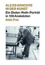 : Dieter Roth. Anekdoten. Aldo Frei Als es krachte in der Kunst. Ein Dieter-Roth-Porträt in 159 Anekdoten, Buch