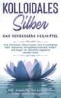 Martina Kohl: Kolloidales Silber - das vergessene Heilmittel: Wie einfaches Silberwasser Ihre Krankheiten heilt, bekannte Alltagsbeschwerden lindert und sogar im Haushalt eigesetzt werden kann - inkl. Anleitung, um kolloidales Silber selbst herzustellen, Buch