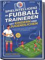 Moritz Zierlein: Spielintelligenz im Fußball trainieren mit Kindern und Jugendlichen: Gezielte Förderung der Handlungsschnelligkeit, Entscheidungsfindung & Taktikverhalten im Fußballtraining - inkl. Torhüter Guide, Buch