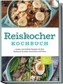 Ann-Kristin Gerdes: Reiskocher Kochbuch: Leckere und einfache Rezepte mit dem Reiskocher für jeden Geschmack und Anlass - inkl. Frühstück, Suppen & Desserts, Buch