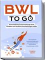 Tobias Geuß: BWL to go - Kompaktes Praxiswissen für Selbstständige & Führungskräfte: Wirtschaftliche Zusammenhänge leicht verstehen und fundierte Entscheidungen treffen - inkl. BWL-Begriffslexikon, Buch