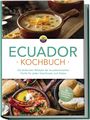 Felia Mero: Ecuador Kochbuch: Die leckersten Rezepte der ecuadorianischen Küche für jeden Geschmack und Anlass - inkl. Brotrezepten, Salaten, Dips & Desserts, Buch