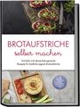 Theresa Lindenberg: Brotaufstriche selber machen: Schnelle und abwechslungsreiche Rezepte für köstliche eigene Brotaufstriche - inkl. internationalen Klassikern, Fitnessaufstrichen, Kinderaufstrichen & Brotrezepten, Buch