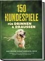 Eva Carstens: 150 Hundespiele für drinnen & draußen - Das große Hunde Denkspiel Buch: Intelligenz-, Denk-, Schnüffelspiele uvm. in 5-10 Minuten umsetzbar für jeden Hund - inkl. DIY-Spielzeug & Trainingsplan, Buch