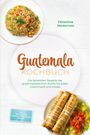 Florentine Monterroso: Guatemala Kochbuch: Die leckersten Rezepte der guatemaltekischen Küche für jeden Geschmack und Anlass - inkl. Brotrezepten, Fingerfood, Getränken, Dips uvm., Buch