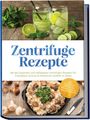 Louise Weigand: Zentrifuge Rezepte: Mit den leckersten und vielfältigsten Zentrifugen Rezepten für kristallklare Aromen & Restaurant-Qualität zu Hause - inkl. Essenzen, Fonds, Öle, Milch & Molke, Pelletrezepte, Buch