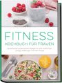 Leonie Härtel: Fitness Kochbuch für Frauen: Die leckersten proteinreichen Rezepte für eine straffe Figur, weniger Heißhunger und mehr Energie - inkl. 30-Tage-Ernährungsplan, Fingerfood, Smoothies uvm., Buch