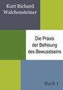 Kurt Richard Walchensteiner: Die Praxis der Befreiung des Bewusstseins - Buch 1, Buch