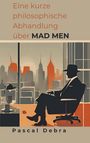 Pascal Debra: Eine kurze philosophische Abhandlung über Mad Men, Buch